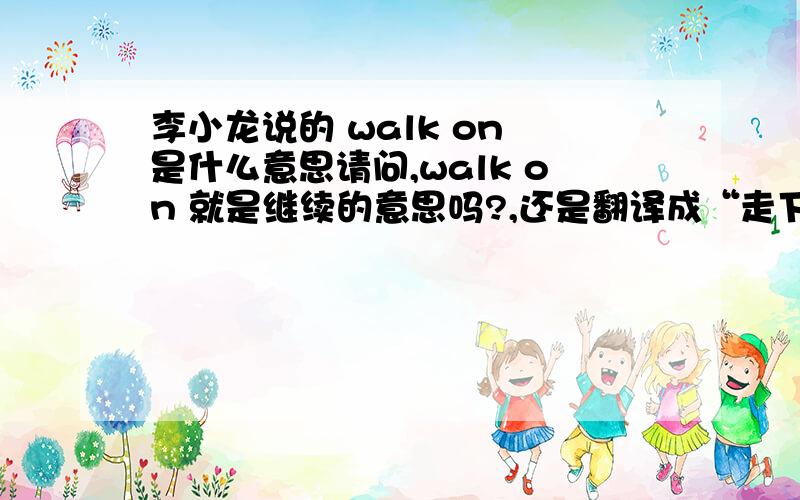 李小龙说的 walk on 是什么意思请问,walk on 就是继续的意思吗?,还是翻译成“走下去”?《WALK  ON》翻译成《继续》吗?