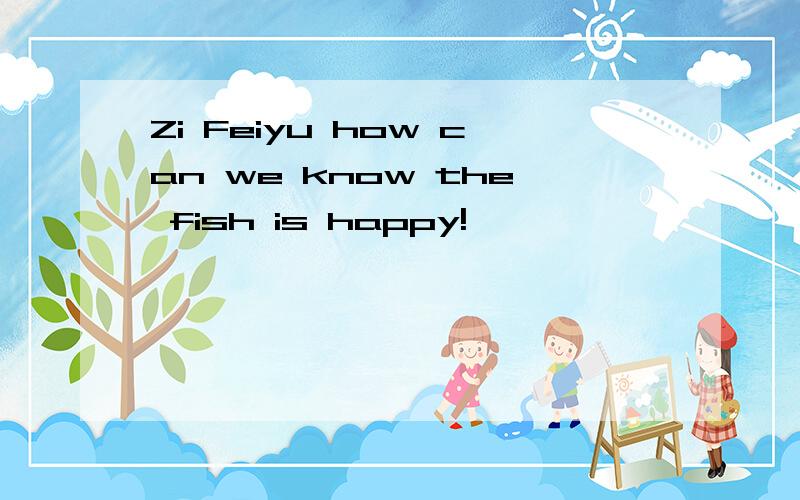 Zi Feiyu how can we know the fish is happy!