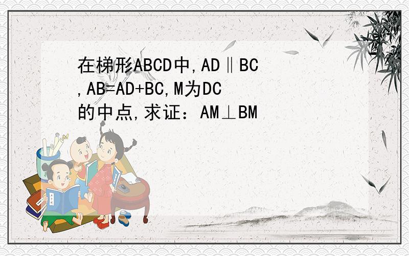 在梯形ABCD中,AD‖BC,AB=AD+BC,M为DC的中点,求证：AM⊥BM