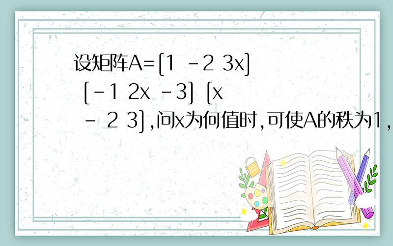 设矩阵A=[1 -2 3x] [-1 2x -3] [x - 2 3],问x为何值时,可使A的秩为1,为2,