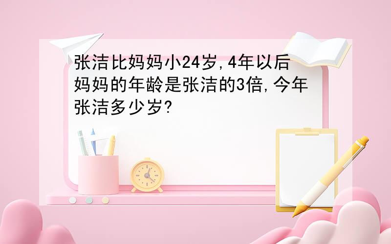 张洁比妈妈小24岁,4年以后妈妈的年龄是张洁的3倍,今年张洁多少岁?