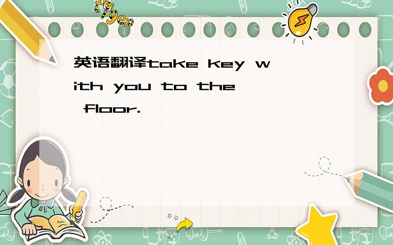 英语翻译take key with you to the floor.