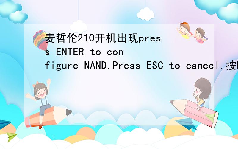 麦哲伦210开机出现press ENTER to configure NAND.Press ESC to cancel.按ENTER或ESC就关机是怎么回事啊哪里能修?