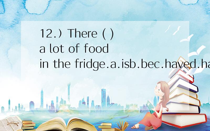12.）There ( ) a lot of food in the fridge.a.isb.bec.haved.has