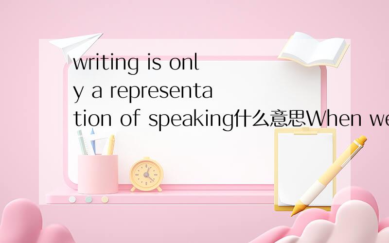 writing is only a representation of speaking什么意思When we learn our own (native) language,learning to speak comes before learning to write.In fact,we learn to speak almost automatically.It is natural.But somebody must teach us to write.It is no