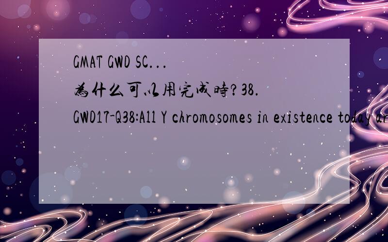 GMAT GWD SC...为什么可以用完成时?38. GWD17-Q38:All Y chromosomes in existence today are descended from a single ancestor’s who is thought to have lived about 140,000 years ago.A. a single ancestor’s who is thought to have livedB. a singl