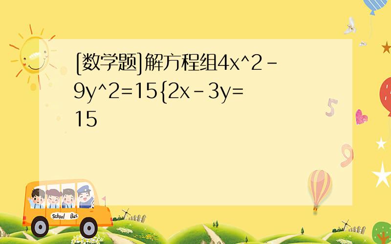 [数学题]解方程组4x^2-9y^2=15{2x-3y=15