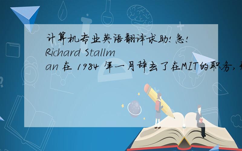 计算机专业英语翻译求助!急!Richard Stallman 在 1984 年一月辞去了在MIT的职务,开始专心致志的编写GNU软件,他的理论基础是计算机用户应当享有更多的自由,GNU的目的是给用户以自由而不是为了争