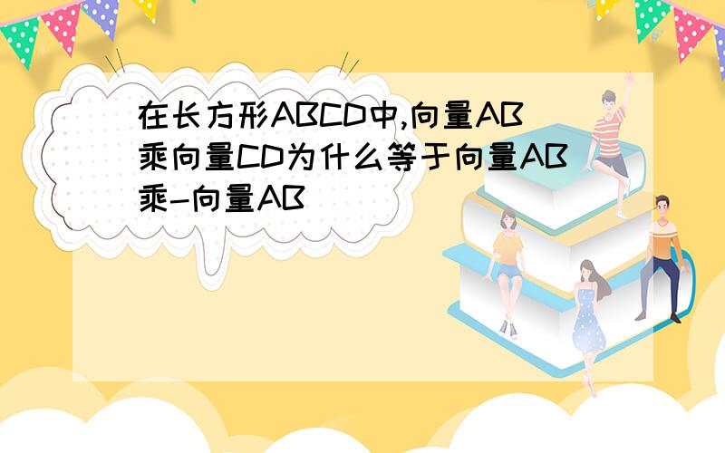 在长方形ABCD中,向量AB乘向量CD为什么等于向量AB乘-向量AB