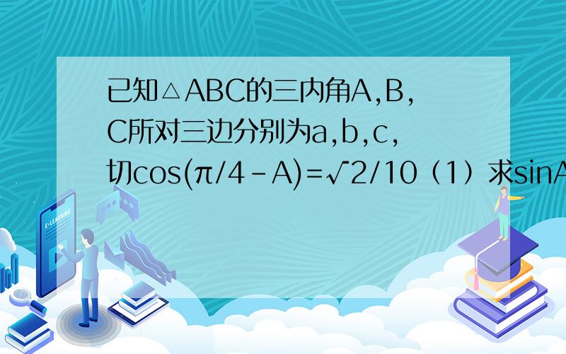 已知△ABC的三内角A,B,C所对三边分别为a,b,c,切cos(π/4-A)=√2/10（1）求sinA的值（2）若△ABC的面积S=12,b=6,求a的值