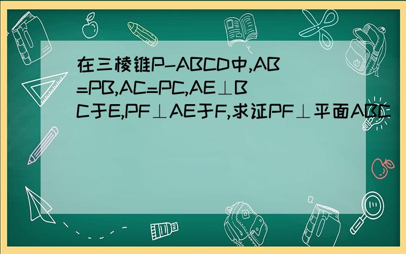 在三棱锥P-ABCD中,AB=PB,AC=PC,AE⊥BC于E,PF⊥AE于F,求证PF⊥平面ABC