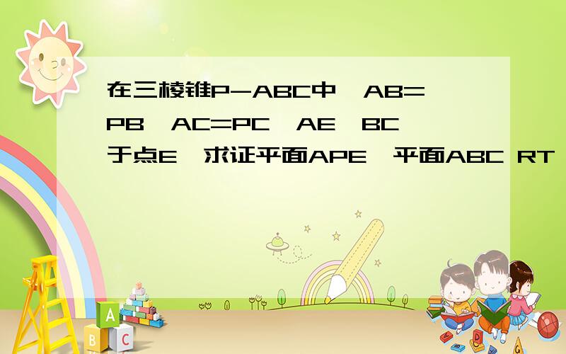 在三棱锥P-ABC中,AB=PB,AC=PC,AE⊥BC于点E,求证平面APE⊥平面ABC RT