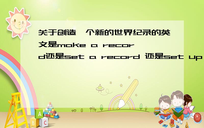 关于创造一个新的世界纪录的英文是make a record还是set a record 还是set up a record?是3个都可以吗,若是都可以那有什么区别呢?