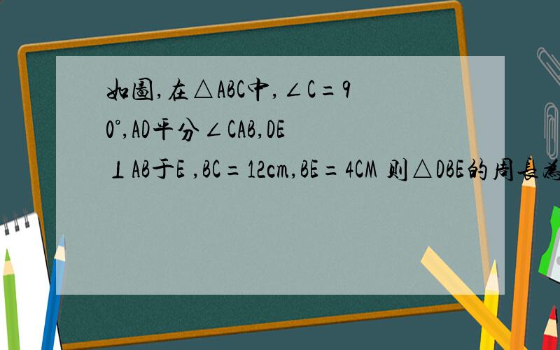 如图,在△ABC中,∠C=90°,AD平分∠CAB,DE⊥AB于E ,BC=12cm,BE=4CM 则△DBE的周长为