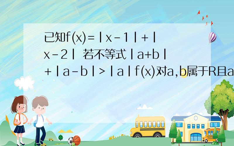 已知f(x)=|x-1|+|x-2| 若不等式|a+b|+|a-b|>|a|f(x)对a,b属于R且a不等于0恒成立 求实数x的取值范围