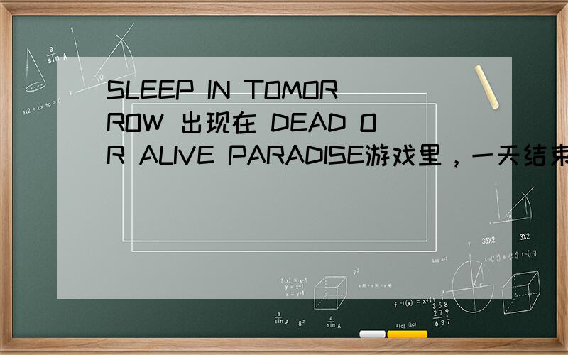 SLEEP IN TOMORROW 出现在 DEAD OR ALIVE PARADISE游戏里，一天结束，最后有两个选项，一个是GO TO BED，一个是 SLEEP IN TOMORROW，不太清楚两者有什么区别