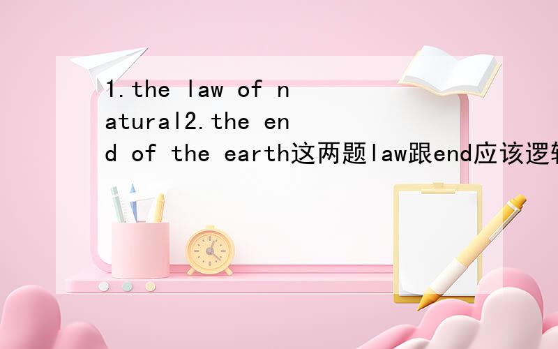 1.the law of natural2.the end of the earth这两题law跟end应该逻辑上来讲不需要加上s吧可是看到有些人加上s要算他错麼?请告知要不要加上s不会的请勿乱回答xie xie!第一题目更正1.the law of Nature