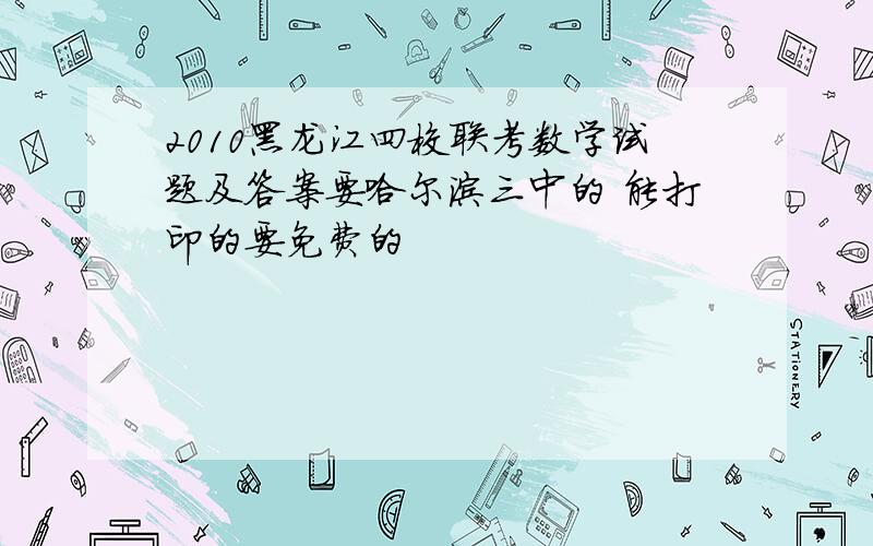 2010黑龙江四校联考数学试题及答案要哈尔滨三中的 能打印的要免费的