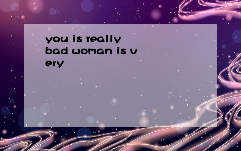 you is really bad woman is very