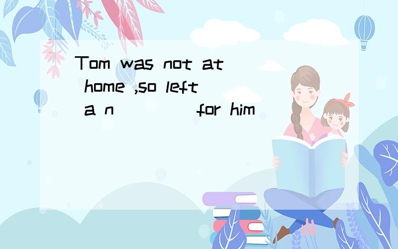 Tom was not at home ,so left a n____ for him