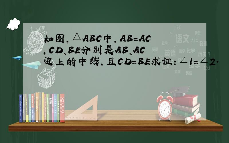 如图,△ABC中,AB=AC,CD、BE分别是AB、AC边上的中线,且CD=BE求证：∠1=∠2.