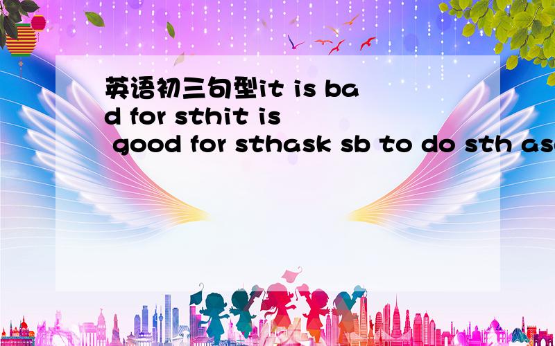 英语初三句型it is bad for sthit is good for sthask sb to do sth asd sb not to do sth造句
