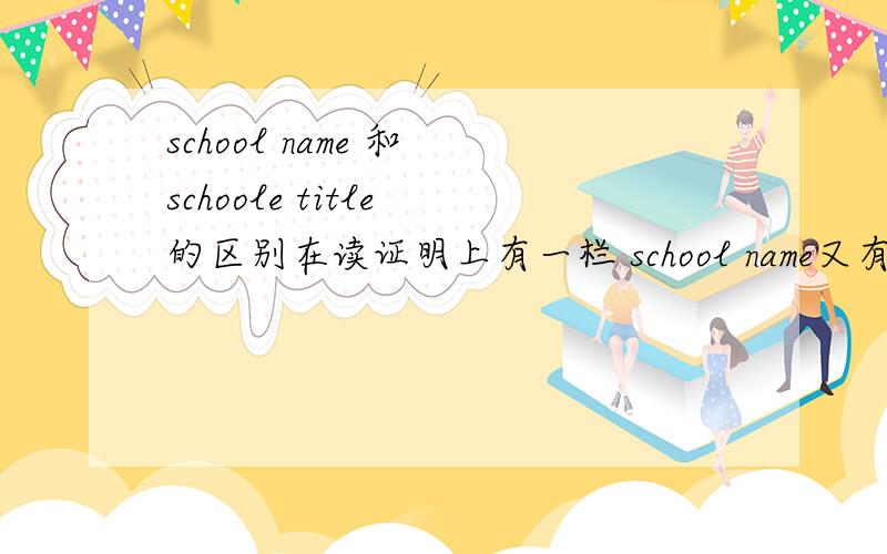 school name 和 schoole title 的区别在读证明上有一栏 school name又有一栏 school