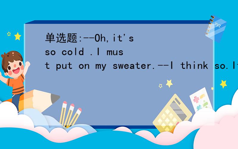 单选题:--Oh,it's so cold .I must put on my sweater.--I think so.It says the temperature tomorrow will be lower than_ today.(A.that is.B.it is C.it was)