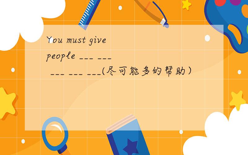 You must give people ___ ___ ___ ___ ___(尽可能多的帮助）