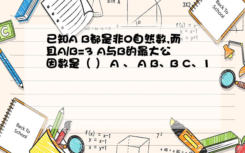 已知A B都是非0自然数,而且A/B=3 A与B的最大公因数是（ ） A 、 A B、B C、1