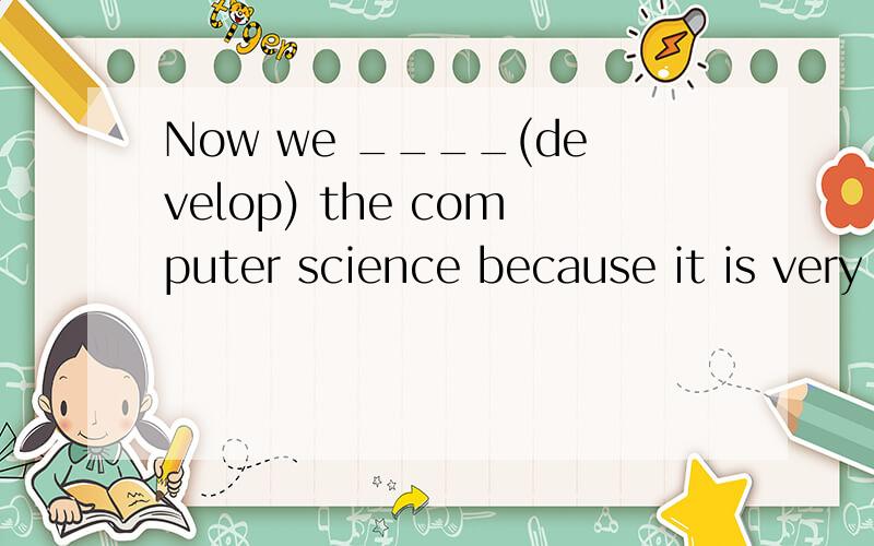 Now we ____(develop) the computer science because it is very useful.