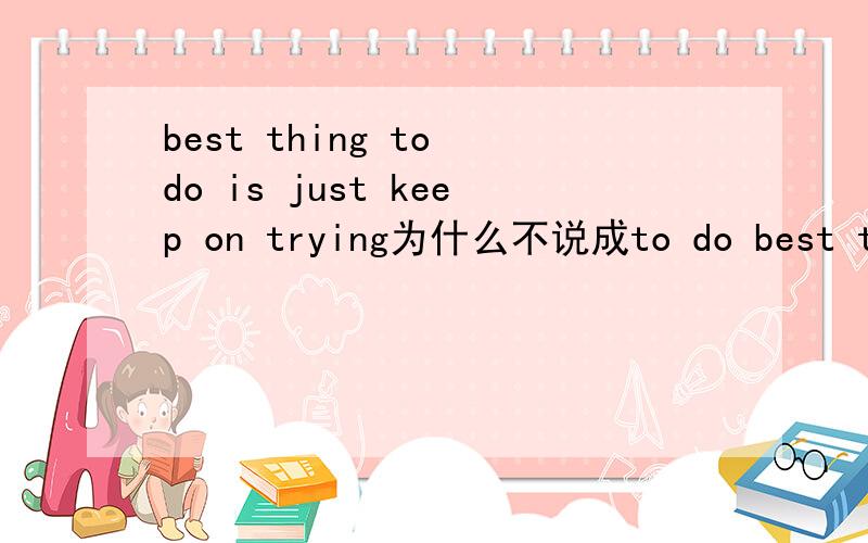 best thing to do is just keep on trying为什么不说成to do best thing is.