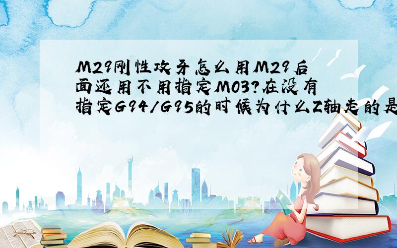 M29刚性攻牙怎么用M29后面还用不用指定M03?在没有指定G94/G95的时候为什么Z轴走的是G95?（G94才是缺省值呀）S为50 每转进给1.5,为什么机床上显示的F值为74.6左右,是因为没有用M29的原因吗?请帮我