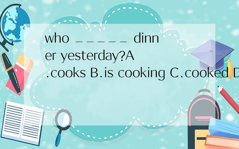 who _____ dinner yesterday?A.cooks B.is cooking C.cooked D.cookwho后动词什么形式啊?怎么判断啊?who引导的特殊疑问句我们貌似没怎么学过、不会额、各位分析下啊.