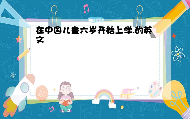在中国儿童六岁开始上学.的英文