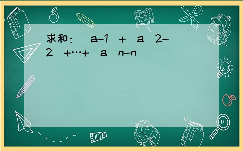 求和：（a-1)+(a^2-2)+…+（a^n-n)