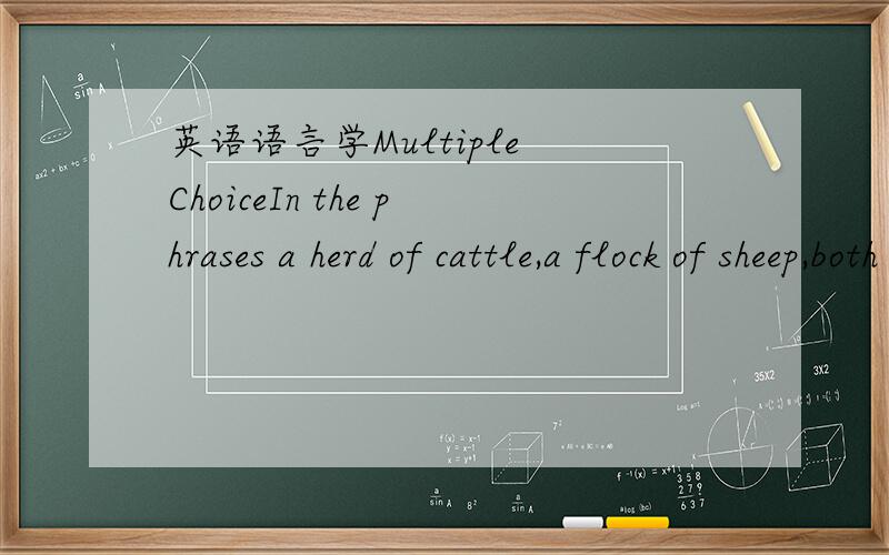 英语语言学Multiple ChoiceIn the phrases a herd of cattle,a flock of sheep,both cattle and sheep contain _____ morphemes.A.one B.two C.three D.four