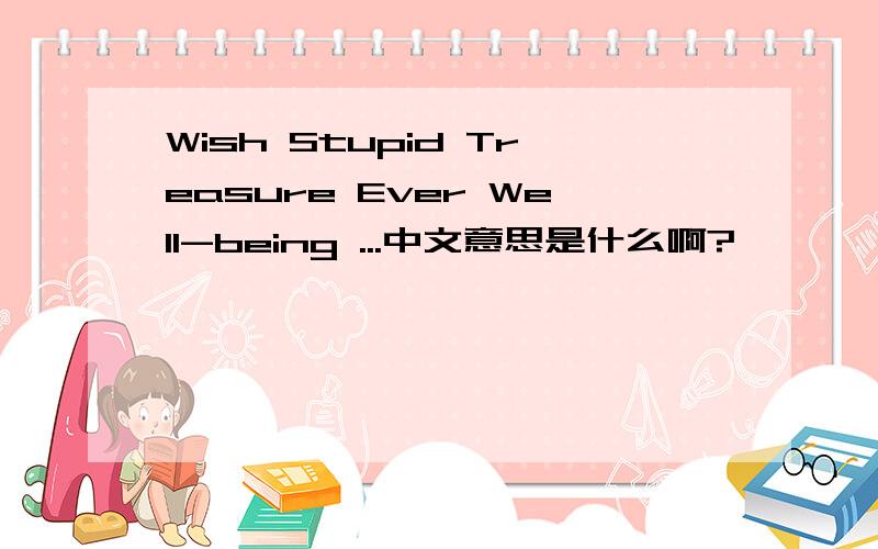 Wish Stupid Treasure Ever Well-being ...中文意思是什么啊?