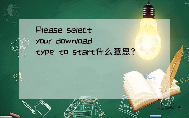 Please select your download type to start什么意思?