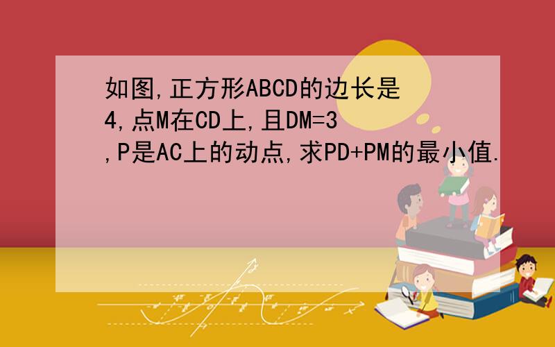 如图,正方形ABCD的边长是4,点M在CD上,且DM=3,P是AC上的动点,求PD+PM的最小值.