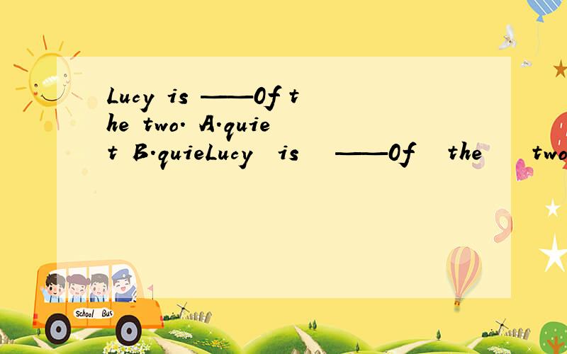 Lucy is ——0f the two. A.quiet B.quieLucy  is   ——0f   the    two.A.quiet      B.quietest     C.quieter     D.the   quieter 选哪个?