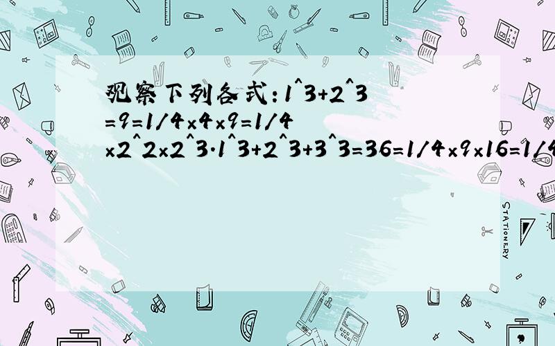 观察下列各式：1^3+2^3=9=1/4×4×9=1/4×2^2×2^3.1^3+2^3+3^3=36=1/4×9×16=1/4×3^2×4^21^3+2^3+3^3+4^3=100=1/4×16×25=1/4×4^2×5^2.若n为正整数,试想1^3+2^3+3^3+4^3+...+n^3等于多少
