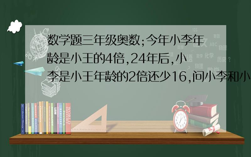 数学题三年级奥数;今年小李年龄是小王的4倍,24年后,小李是小王年龄的2倍还少16,问小李和小王各多少岁?