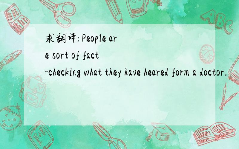 求翻译： People are sort of fact-checking what they have heared form a doctor.