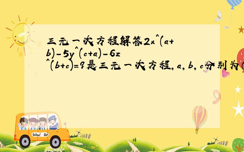 三元一次方程解答2x^(a+b)-5y^(c+a)-6z^(b+c)=9是三元一次方程,a,b,c分别为（ ）已知方程组4x-3y-3z=0 x-3y+z=0 ,z不等于0,x:y:z =________已知等式：y=ax^2+bx+c,当x=-1时,y=-6;当x=1时,y=-2;当x=2时,y=3,求y与x的 关系