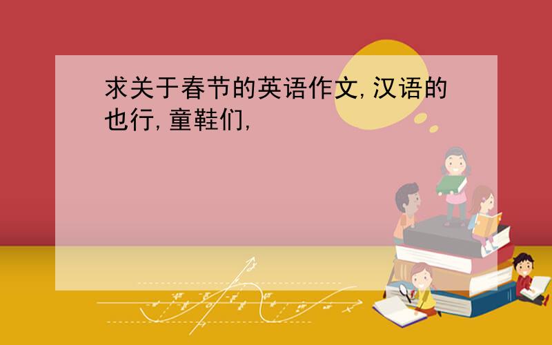 求关于春节的英语作文,汉语的也行,童鞋们,