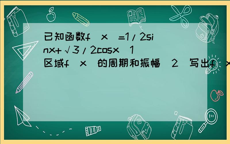 已知函数f(x)=1/2sinx+√3/2cosx（1）区域f(x)的周期和振幅（2）写出f(x)的递减区间