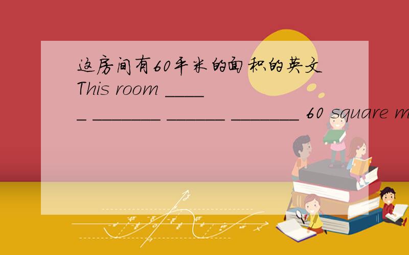 这房间有60平米的面积的英文This room _____ _______ ______ _______ 60 square metres