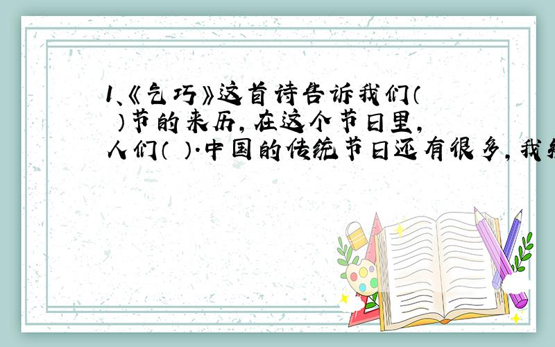 1、《乞巧》这首诗告诉我们（ ）节的来历,在这个节日里,人们（ ）.中国的传统节日还有很多,我知道的有（ ）,我还能选择一个传统节日,写出与此有关的一首古诗：（ ）2、古人把银河又称