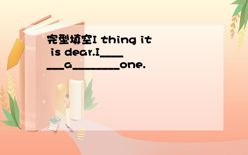 完型填空I thing it is dear.I_______a________one.